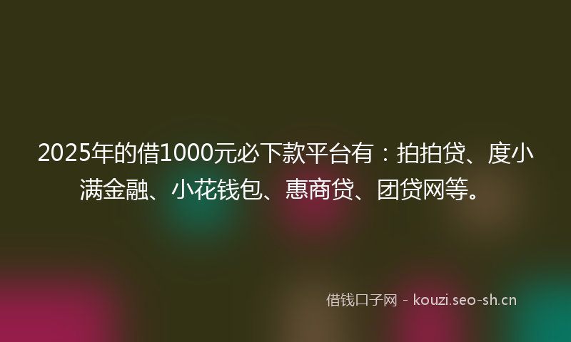2025年的借1000元必下款平台有：拍拍贷、度小满金融、小花钱包、惠商贷、团贷网等。