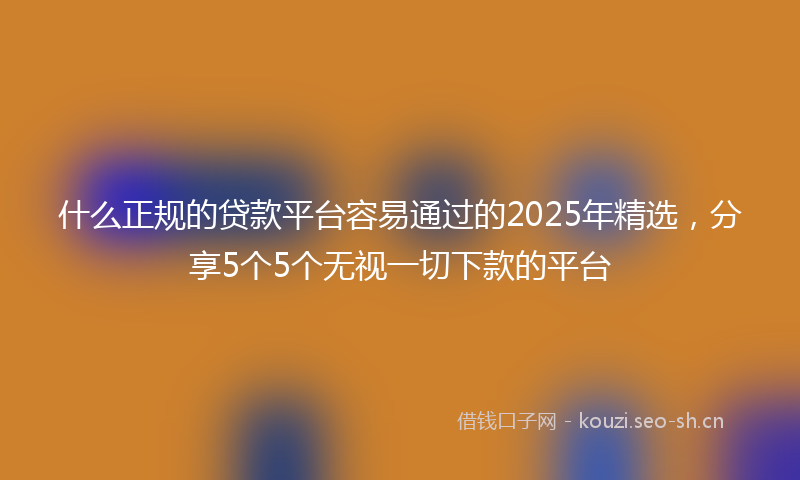 什么正规的贷款平台容易通过的2025年精选,分享5个5个无视一切下款的平台