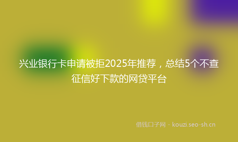 兴业银行卡申请被拒2025年推荐,总结5个不查征信好下款的网贷平台