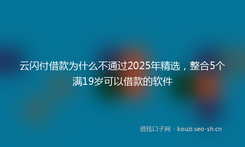 云闪付借款为什么不通过2025年精选,整合5个满19岁可以借款的软件