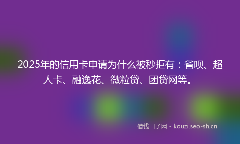 2025年的信用卡申请为什么被秒拒有:省呗、超人卡、融逸花、微粒贷、团贷网等。