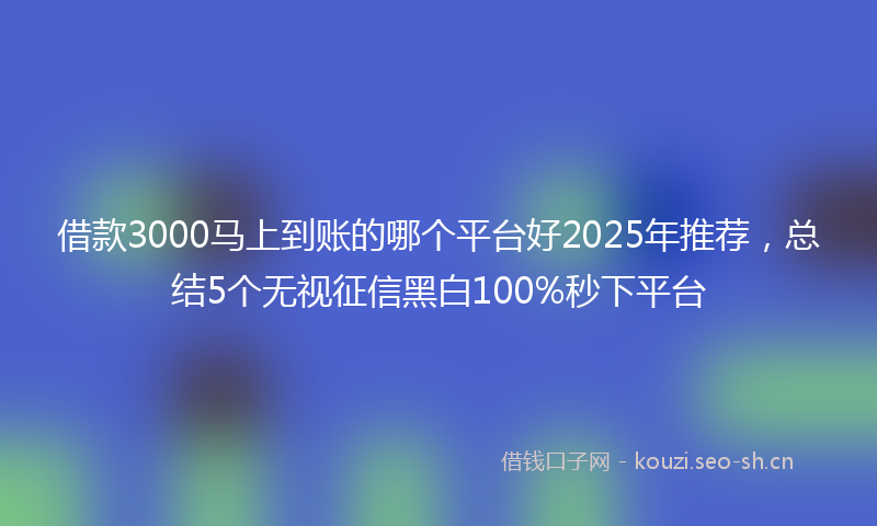 借款3000马上到账的哪个平台好2025年推荐,总结5个无视征信黑白100%秒下平台