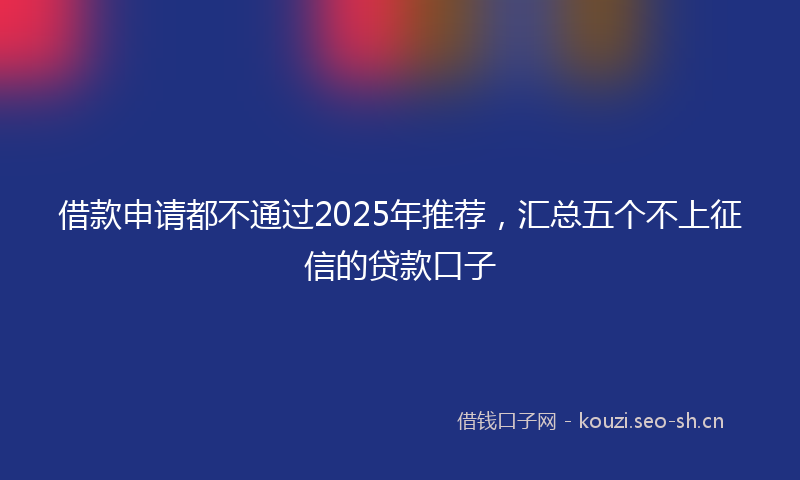 借款申请都不通过2025年推荐，汇总五个不上征信的贷款口子