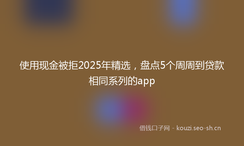 使用现金被拒2025年精选，盘点5个周周到贷款相同系列的app