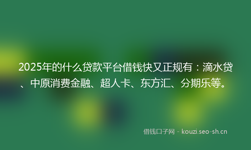 2025年的什么贷款平台借钱快又正规有:滴水贷、中原消费金融、超人卡、东方汇、分期乐等。