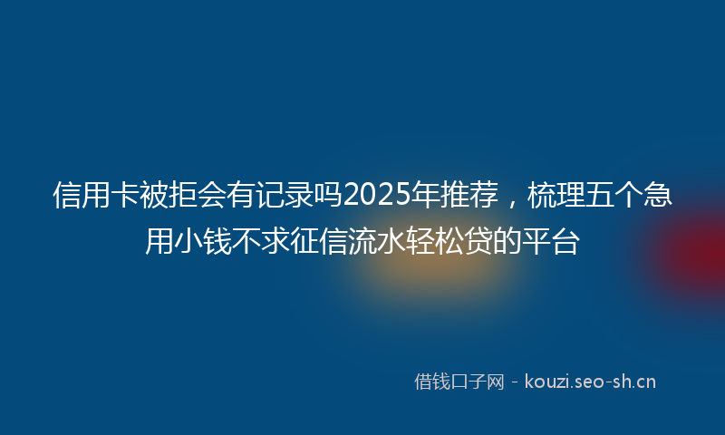 信用卡被拒会有记录吗2025年推荐，梳理五个急用小钱不求征信流水轻松贷的平台