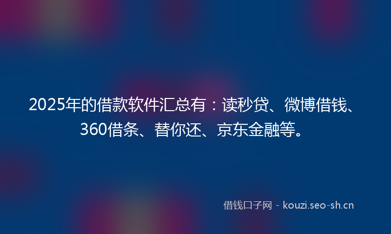 2025年的借款软件汇总有：读秒贷、微博借钱、360借条、替你还、京东金融等。