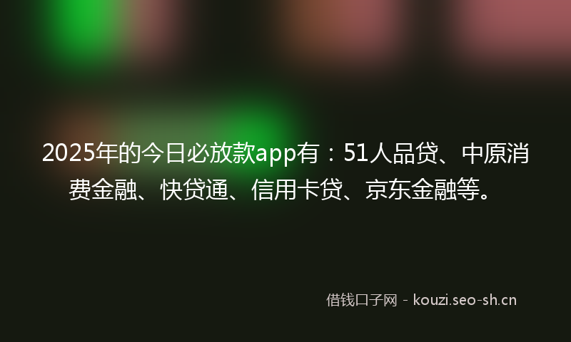 2025年的今日必放款app有：51人品贷、中原消费金融、快贷通、信用卡贷、京东金融等。
