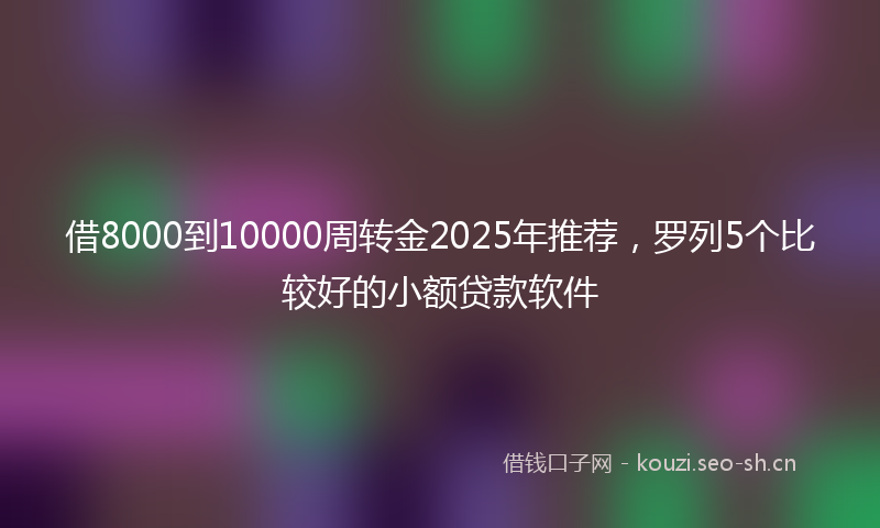 借8000到10000周转金2025年推荐，罗列5个比较好的小额贷款软件
