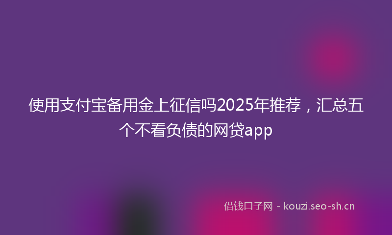 使用支付宝备用金上征信吗2025年推荐，汇总五个不看负债的网贷app