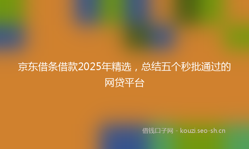 京东借条借款2025年精选，总结五个秒批通过的网贷平台