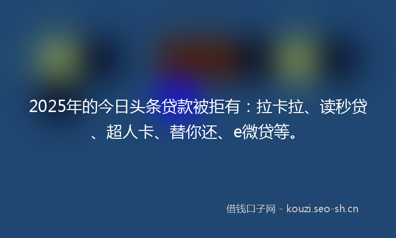 2025年的今日头条贷款被拒有：拉卡拉、读秒贷、超人卡、替你还、e微贷等。