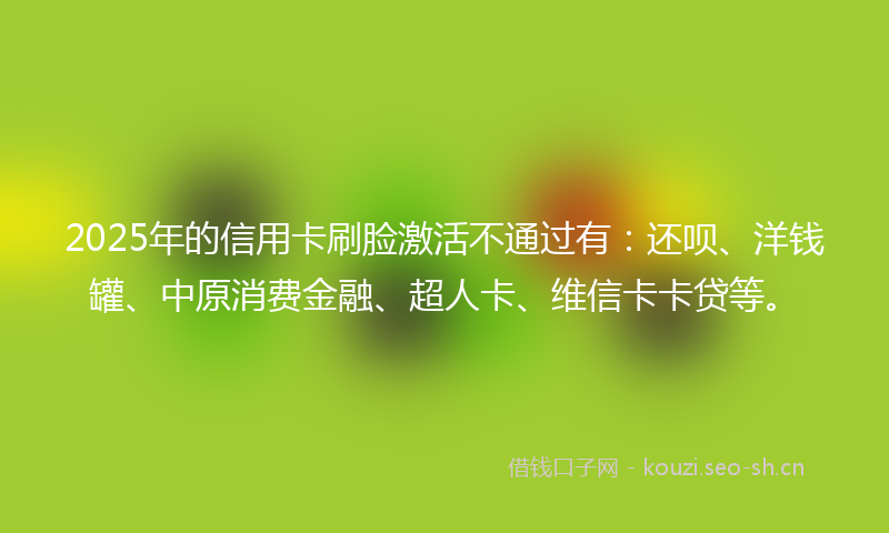 2025年的信用卡刷脸激活不通过有:还呗、洋钱罐、中原消费金融、超人卡、维信卡卡贷等。