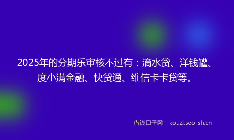 2025年的分期乐审核不过有：滴水贷、洋钱罐、度小满金融、快贷通、维信卡卡贷等。