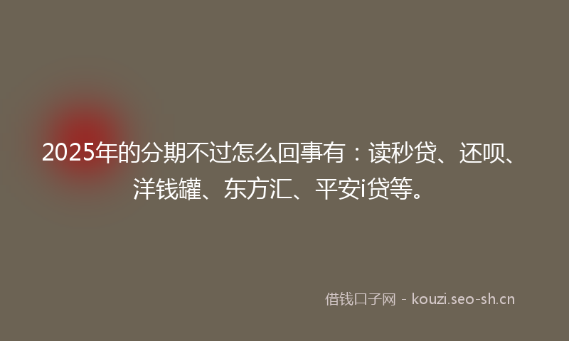 2025年的分期不过怎么回事有:读秒贷、还呗、洋钱罐、东方汇、平安i贷等。