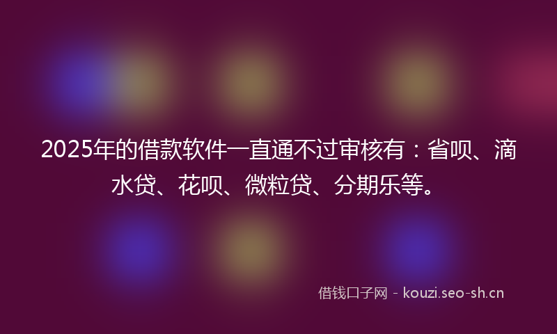 2025年的借款软件一直通不过审核有:省呗、滴水贷、花呗、微粒贷、分期乐等。