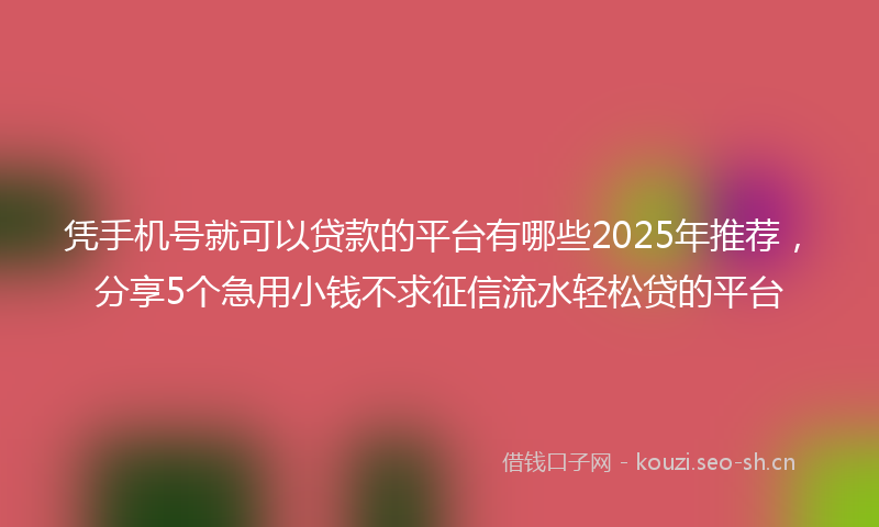 凭手机号就可以贷款的平台有哪些2025年推荐,分享5个急用小钱不求征信流水轻松贷的平台