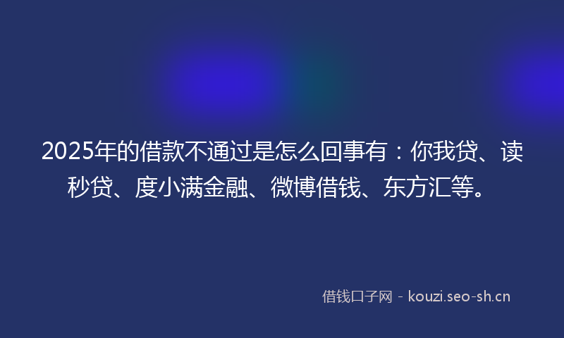 2025年的借款不通过是怎么回事有:你我贷、读秒贷、度小满金融、微博借钱、东方汇等。