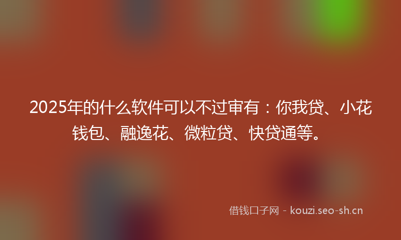 2025年的什么软件可以不过审有:你我贷、小花钱包、融逸花、微粒贷、快贷通等。