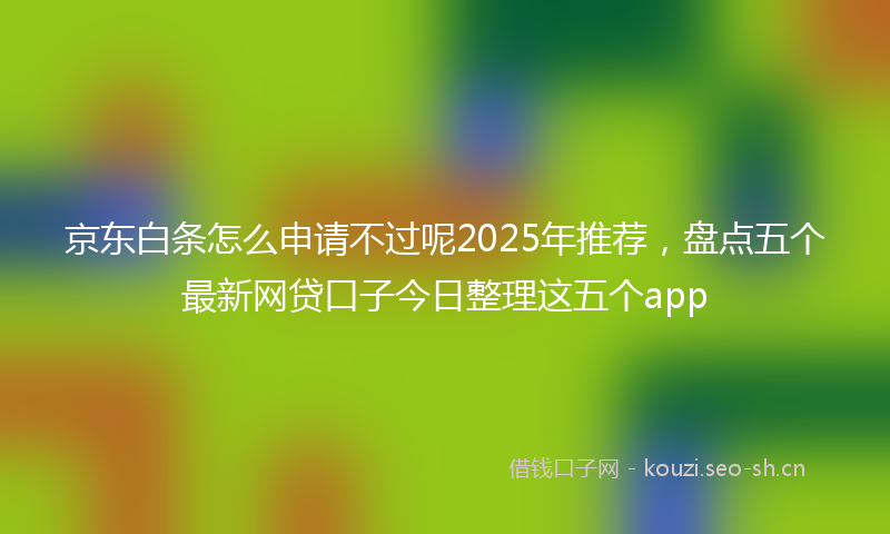 京东白条怎么申请不过呢2025年推荐，盘点五个最新网贷口子今日整理这五个app