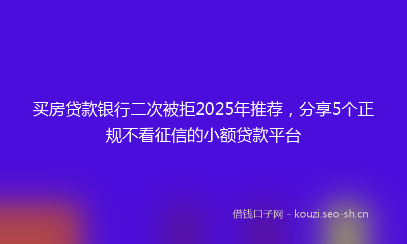 买房贷款银行二次被拒2025年推荐，分享5个正规不看征信的小额贷款平台