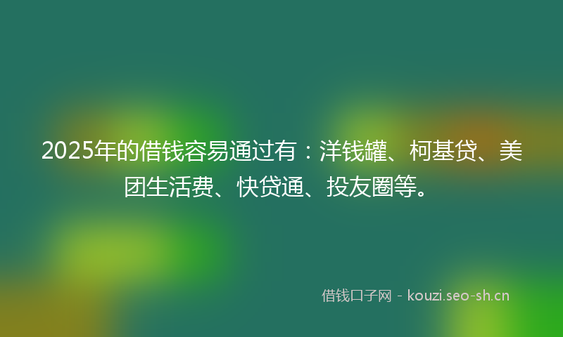2025年的借钱容易通过有：洋钱罐、柯基贷、美团生活费、快贷通、投友圈等。