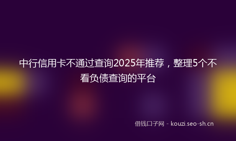中行信用卡不通过查询2025年推荐，整理5个不看负债查询的平台