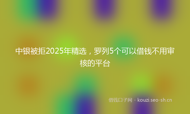 中银被拒2025年精选，罗列5个可以借钱不用审核的平台