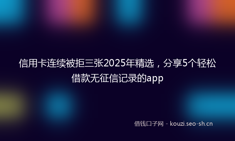 信用卡连续被拒三张2025年精选，分享5个轻松借款无征信记录的app
