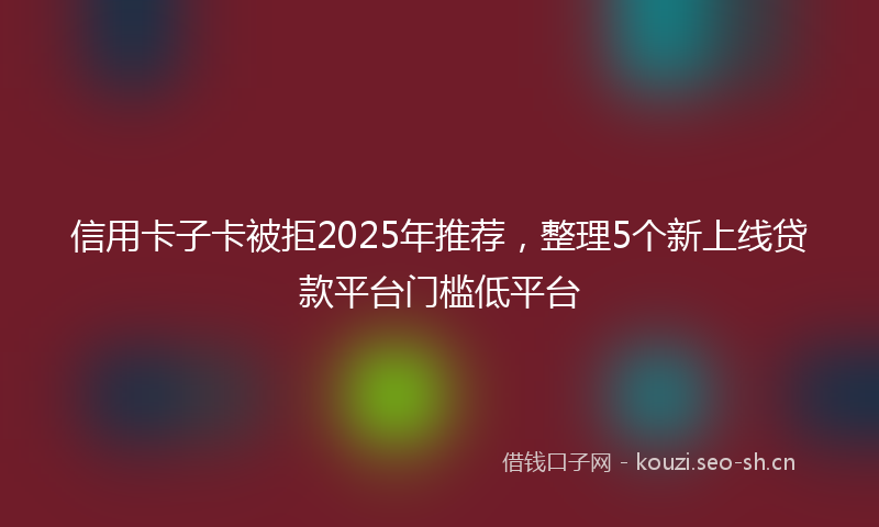 信用卡子卡被拒2025年推荐，整理5个新上线贷款平台门槛低平台