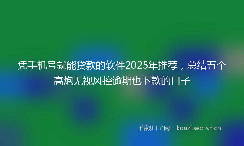 凭手机号就能贷款的软件2025年推荐，总结五个高炮无视风控逾期也下款的口子
