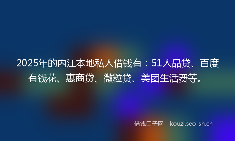 2025年的内江本地私人借钱有：51人品贷、百度有钱花、惠商贷、微粒贷、美团生活费等。