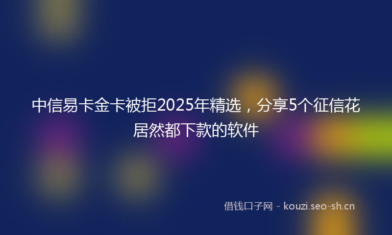 中信易卡金卡被拒2025年精选,分享5个征信花居然都下款的软件