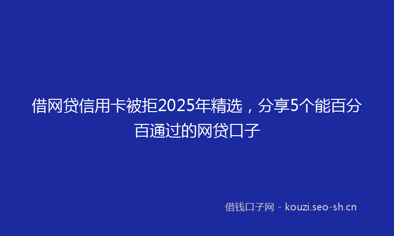 借网贷信用卡被拒2025年精选，分享5个能百分百通过的网贷口子