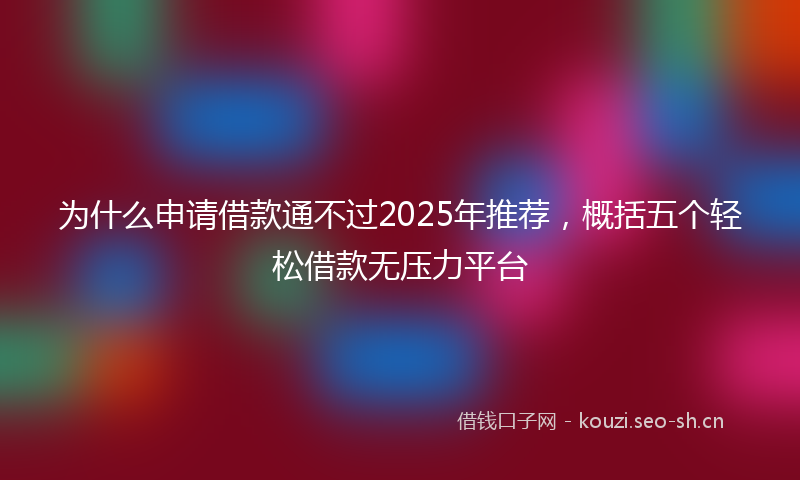 为什么申请借款通不过2025年推荐，概括五个轻松借款无压力平台