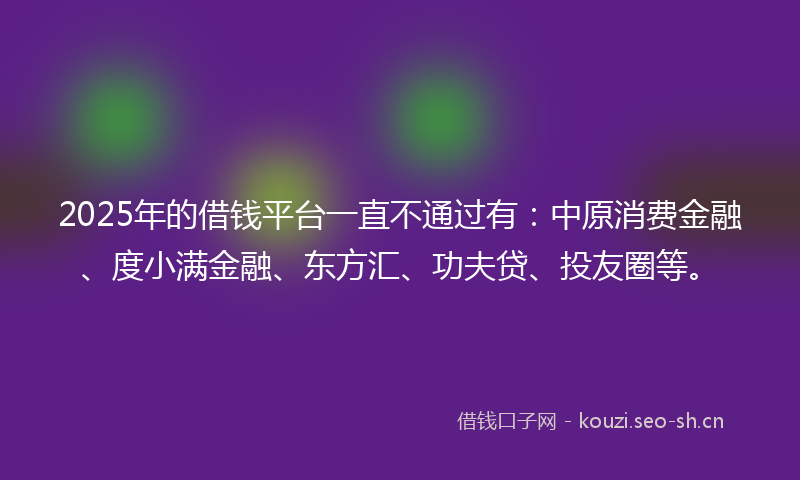 2025年的借钱平台一直不通过有：中原消费金融、度小满金融、东方汇、功夫贷、投友圈等。