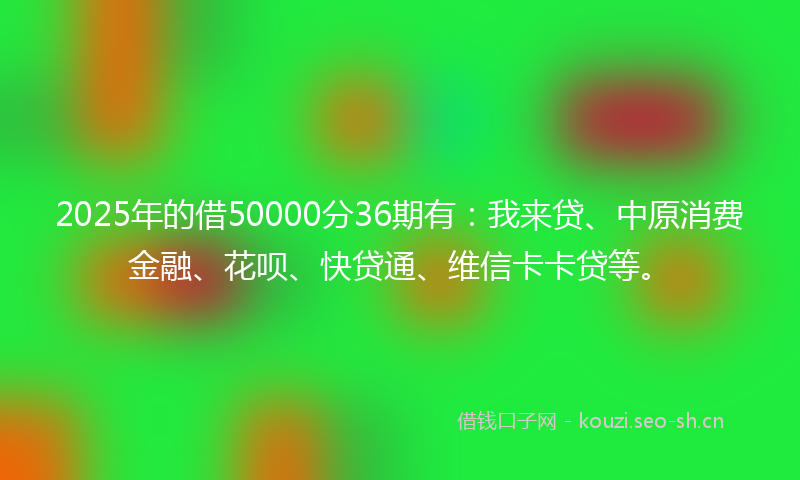2025年的借50000分36期有：我来贷、中原消费金融、花呗、快贷通、维信卡卡贷等。