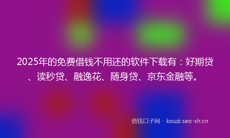 2025年的免费借钱不用还的软件下载有:好期贷、读秒贷、融逸花、随身贷、京东金融等。