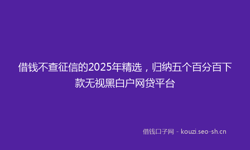 借钱不查征信的2025年精选,归纳五个百分百下款无视黑白户网贷平台