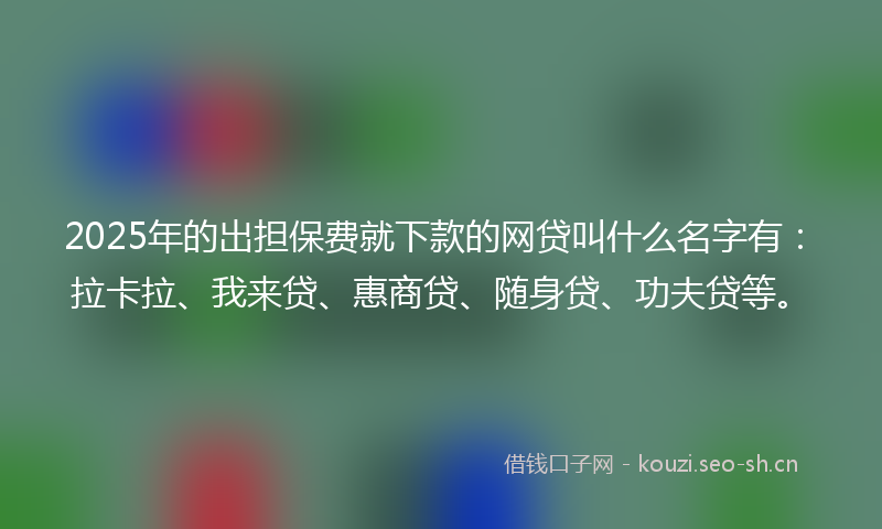2025年的出担保费就下款的网贷叫什么名字有：拉卡拉、我来贷、惠商贷、随身贷、功夫贷等。
