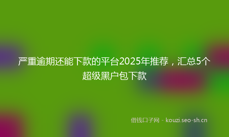 严重逾期还能下款的平台2025年推荐，汇总5个超级黑户包下款