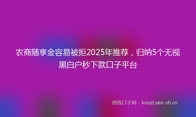 农商随享金容易被拒2025年推荐，归纳5个无视黑白户秒下款口子平台