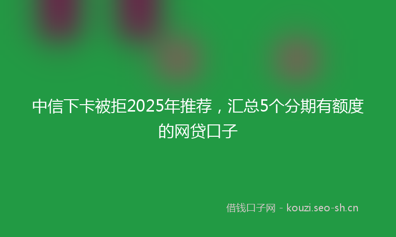 中信下卡被拒2025年推荐，汇总5个分期有额度的网贷口子