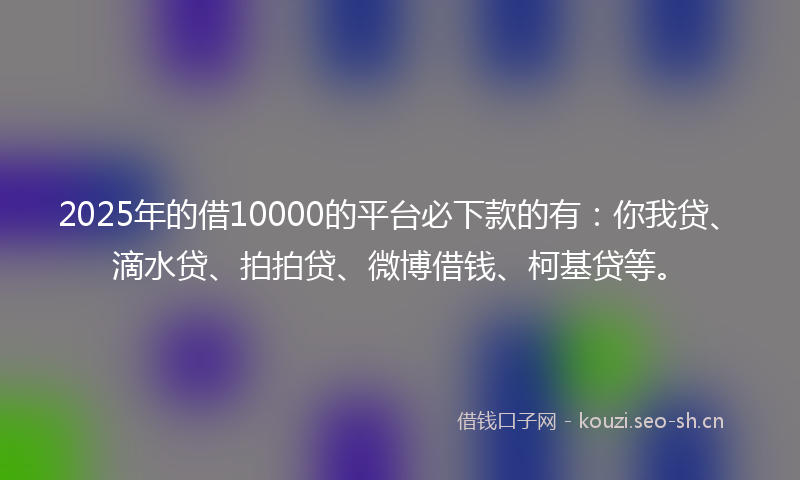 2025年的借10000的平台必下款的有：你我贷、滴水贷、拍拍贷、微博借钱、柯基贷等。