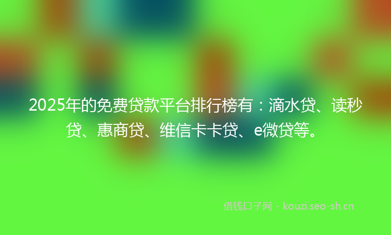 2025年的免费贷款平台排行榜有:滴水贷、读秒贷、惠商贷、维信卡卡贷、e微贷等。