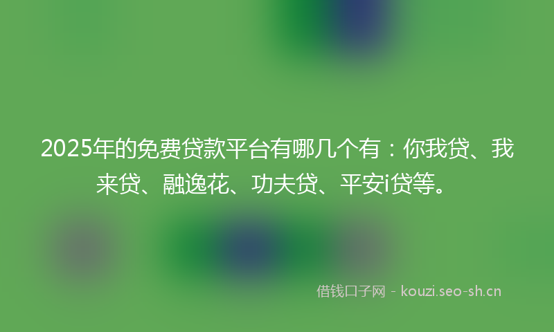 2025年的免费贷款平台有哪几个有:你我贷、我来贷、融逸花、功夫贷、平安i贷等。