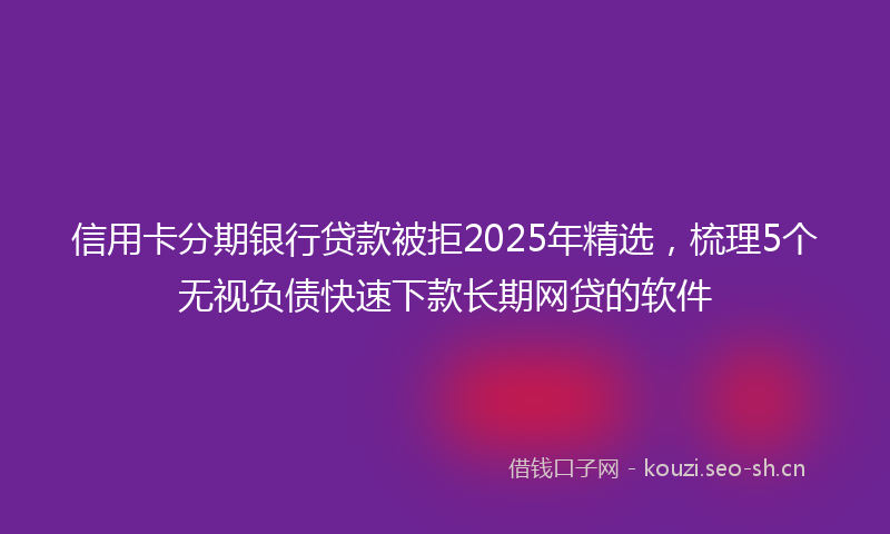 信用卡分期银行贷款被拒2025年精选，梳理5个无视负债快速下款长期网贷的软件