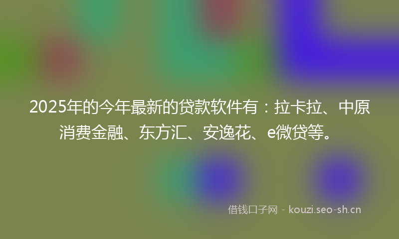 2025年的今年最新的贷款软件有:拉卡拉、中原消费金融、东方汇、安逸花、e微贷等。