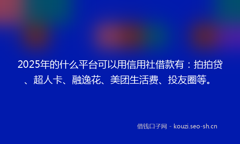 2025年的什么平台可以用信用社借款有：拍拍贷、超人卡、融逸花、美团生活费、投友圈等。