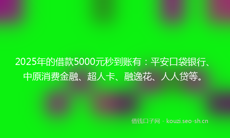 2025年的借款5000元秒到账有：平安口袋银行、中原消费金融、超人卡、融逸花、人人贷等。